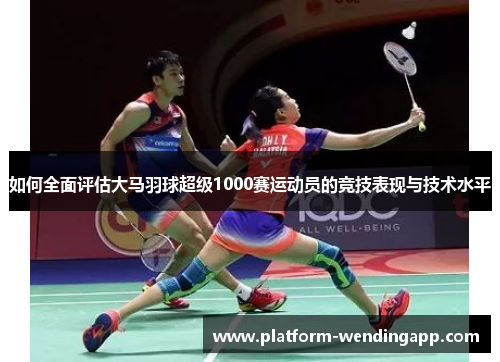 如何全面评估大马羽球超级1000赛运动员的竞技表现与技术水平