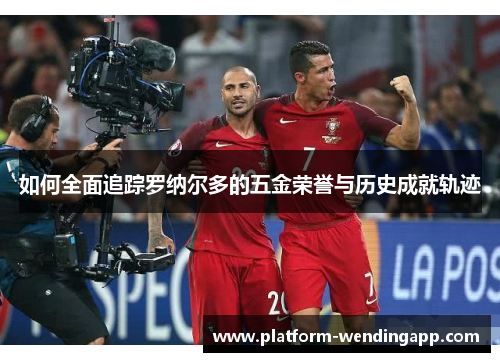 如何全面追踪罗纳尔多的五金荣誉与历史成就轨迹