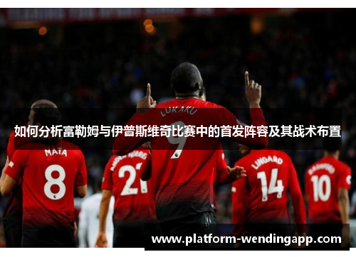 如何分析富勒姆与伊普斯维奇比赛中的首发阵容及其战术布置