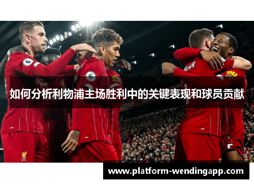 如何分析利物浦主场胜利中的关键表现和球员贡献