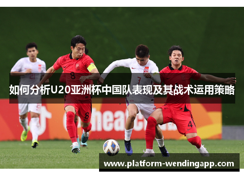 如何分析U20亚洲杯中国队表现及其战术运用策略