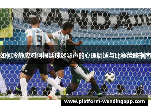 如何冷静应对阿根廷球迷嘘声的心理调适与比赛策略指南