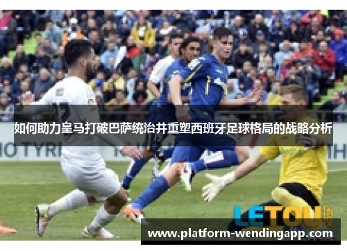 如何助力皇马打破巴萨统治并重塑西班牙足球格局的战略分析