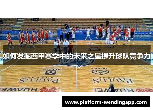 如何发掘西甲赛季中的未来之星提升球队竞争力 如何发掘西甲赛季中的未来之星提升球队竞争力