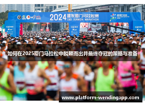 如何在2025厦门马拉松中脱颖而出并最终夺冠的策略与准备 如何在2025厦门马拉松中脱颖而出并最终夺冠的策略与准备