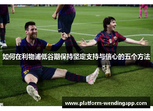 如何在利物浦低谷期保持坚定支持与信心的五个方法