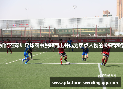 如何在深圳足球圈中脱颖而出并成为焦点人物的关键策略 如何在深圳足球圈中脱颖而出并成为焦点人物的关键策略