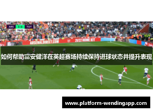 如何帮助富安健洋在英超赛场持续保持进球状态并提升表现