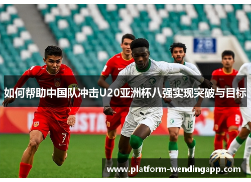 如何帮助中国队冲击U20亚洲杯八强实现突破与目标 如何帮助中国队冲击U20亚洲杯八强实现突破与目标