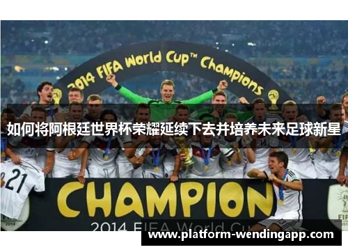 如何将阿根廷世界杯荣耀延续下去并培养未来足球新星
