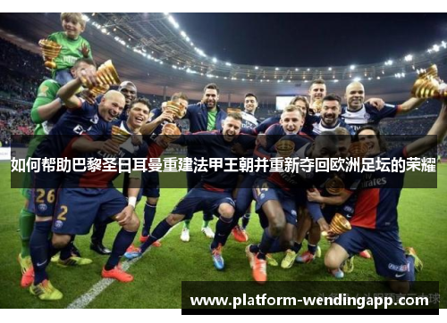 如何帮助巴黎圣日耳曼重建法甲王朝并重新夺回欧洲足坛的荣耀 如何帮助巴黎圣日耳曼重建法甲王朝并重新夺回欧洲足坛的荣耀