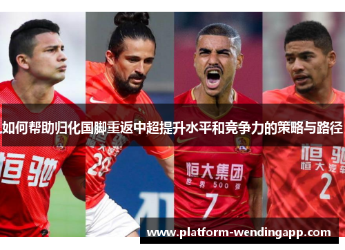 如何帮助归化国脚重返中超提升水平和竞争力的策略与路径