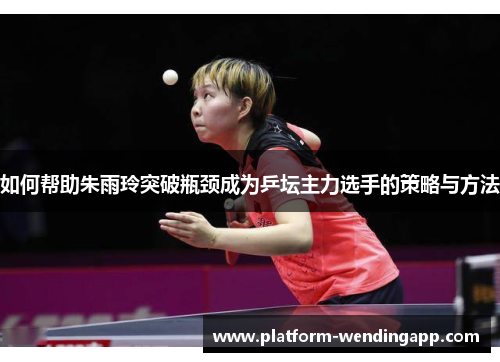 如何帮助朱雨玲突破瓶颈成为乒坛主力选手的策略与方法 如何帮助朱雨玲突破瓶颈成为乒坛主力选手的策略与方法