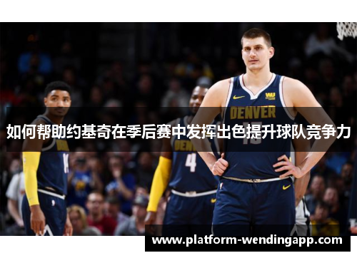 如何帮助约基奇在季后赛中发挥出色提升球队竞争力 如何帮助约基奇在季后赛中发挥出色提升球队竞争力