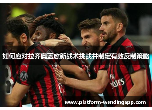 如何应对拉齐奥蓝鹰新战术挑战并制定有效反制策略