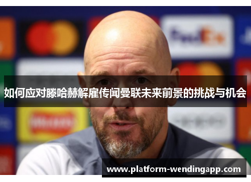 如何应对滕哈赫解雇传闻曼联未来前景的挑战与机会