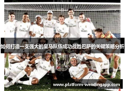 如何打造一支强大的皇马队伍成功战胜巴萨的关键策略分析