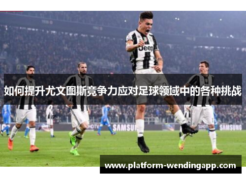如何提升尤文图斯竞争力应对足球领域中的各种挑战