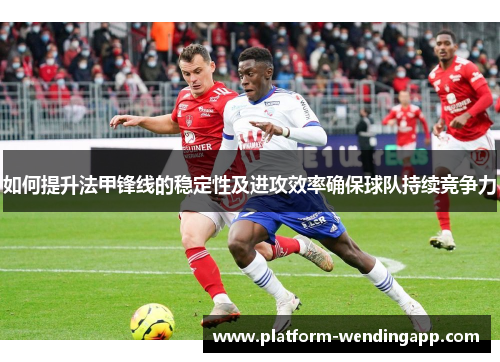 如何提升法甲锋线的稳定性及进攻效率确保球队持续竞争力 如何提升法甲锋线的稳定性及进攻效率确保球队持续竞争力