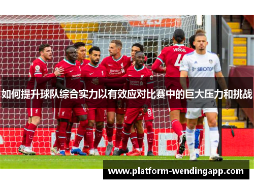 如何提升球队综合实力以有效应对比赛中的巨大压力和挑战 如何提升球队综合实力以有效应对比赛中的巨大压力和挑战