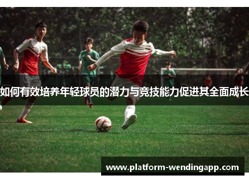 如何有效培养年轻球员的潜力与竞技能力促进其全面成长