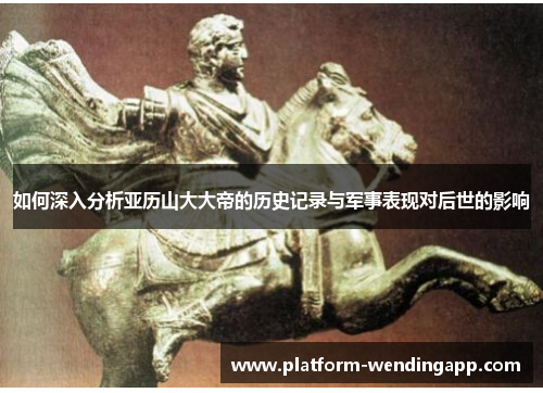 如何深入分析亚历山大大帝的历史记录与军事表现对后世的影响 如何深入分析亚历山大大帝的历史记录与军事表现对后世的影响