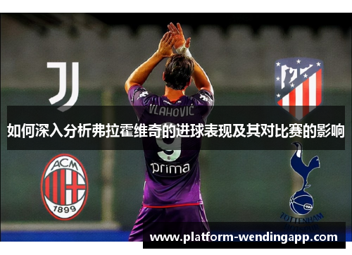 如何深入分析弗拉霍维奇的进球表现及其对比赛的影响 如何深入分析弗拉霍维奇的进球表现及其对比赛的影响