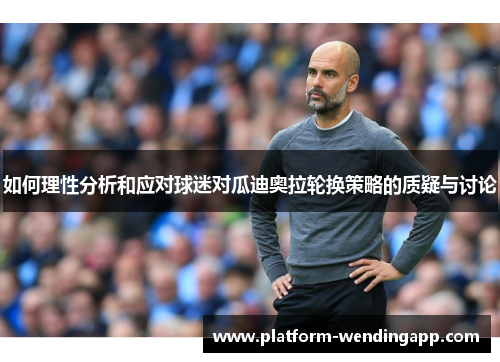 如何理性分析和应对球迷对瓜迪奥拉轮换策略的质疑与讨论