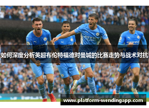 如何深度分析英超布伦特福德对曼城的比赛走势与战术对抗