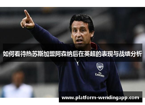 如何看待热苏斯加盟阿森纳后在英超的表现与战绩分析