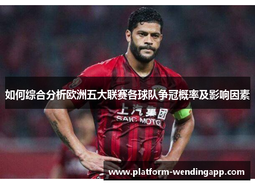 如何综合分析欧洲五大联赛各球队争冠概率及影响因素