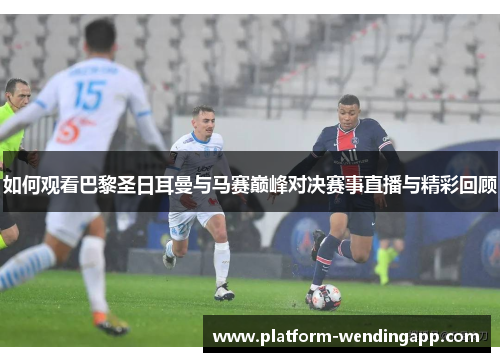 如何观看巴黎圣日耳曼与马赛巅峰对决赛事直播与精彩回顾
