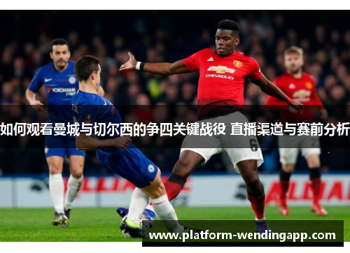 如何观看曼城与切尔西的争四关键战役 直播渠道与赛前分析 如何观看曼城与切尔西的争四关键战役 直播渠道与赛前分析
