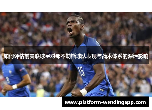 如何评估前曼联球星对那不勒斯球队表现与战术体系的深远影响