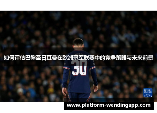 如何评估巴黎圣日耳曼在欧洲冠军联赛中的竞争策略与未来前景