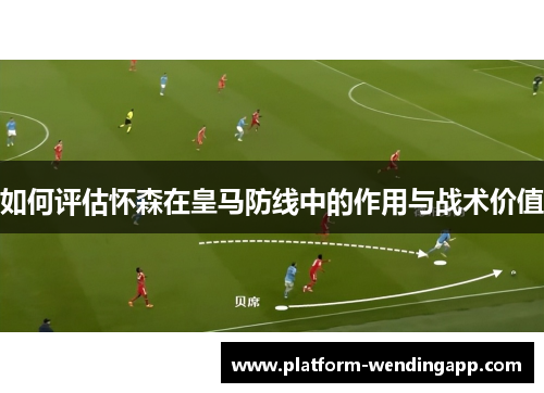 如何评估怀森在皇马防线中的作用与战术价值 如何评估怀森在皇马防线中的作用与战术价值