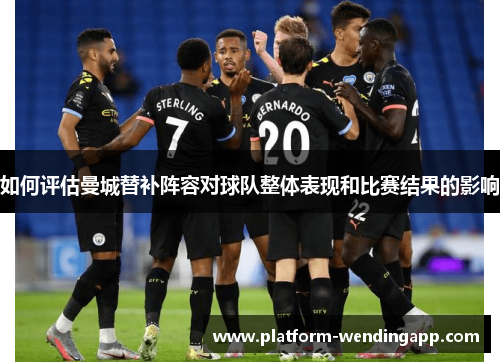 如何评估曼城替补阵容对球队整体表现和比赛结果的影响