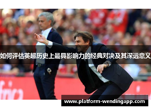 如何评估英超历史上最具影响力的经典对决及其深远意义 如何评估英超历史上最具影响力的经典对决及其深远意义