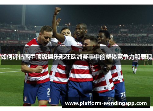 如何评估西甲顶级俱乐部在欧洲赛事中的整体竞争力和表现 如何评估西甲顶级俱乐部在欧洲赛事中的整体竞争力和表现