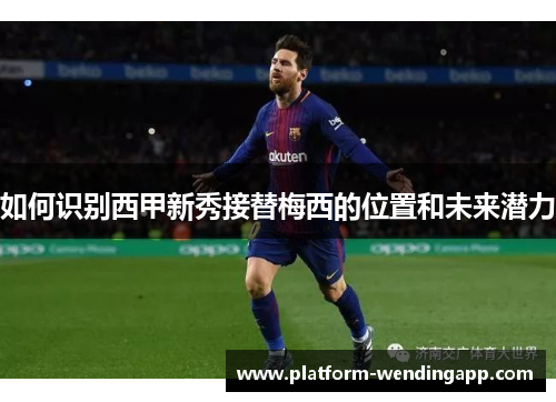 如何识别西甲新秀接替梅西的位置和未来潜力 如何识别西甲新秀接替梅西的位置和未来潜力
