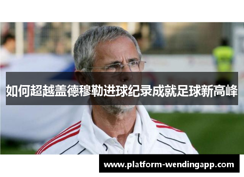 如何超越盖德穆勒进球纪录成就足球新高峰 如何超越盖德穆勒进球纪录成就足球新高峰