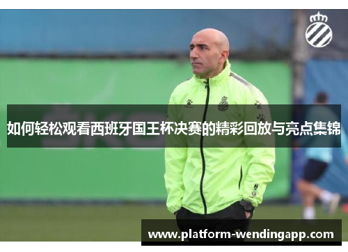 如何轻松观看西班牙国王杯决赛的精彩回放与亮点集锦 如何轻松观看西班牙国王杯决赛的精彩回放与亮点集锦