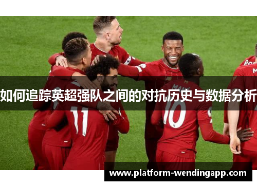 如何追踪英超强队之间的对抗历史与数据分析 如何追踪英超强队之间的对抗历史与数据分析