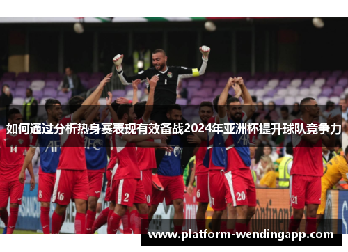 如何通过分析热身赛表现有效备战2024年亚洲杯提升球队竞争力