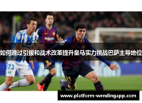 如何通过引援和战术改革提升皇马实力挑战巴萨主导地位