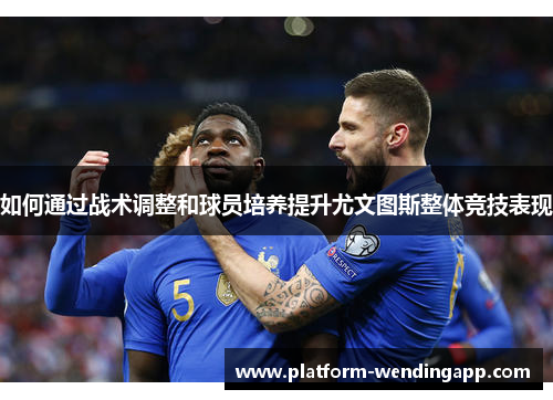 如何通过战术调整和球员培养提升尤文图斯整体竞技表现 如何通过战术调整和球员培养提升尤文图斯整体竞技表现