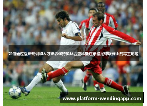 如何通过战略规划和人才培养保持奥林匹亚科斯在希腊足球联赛中的霸主地位 如何通过战略规划和人才培养保持奥林匹亚科斯在希腊足球联赛中的霸主地位