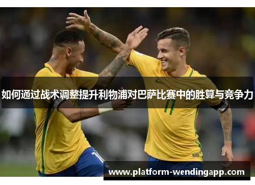 如何通过战术调整提升利物浦对巴萨比赛中的胜算与竞争力