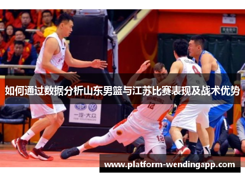 如何通过数据分析山东男篮与江苏比赛表现及战术优势