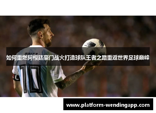 如何重燃阿根廷豪门战火打造球队王者之路重返世界足球巅峰
